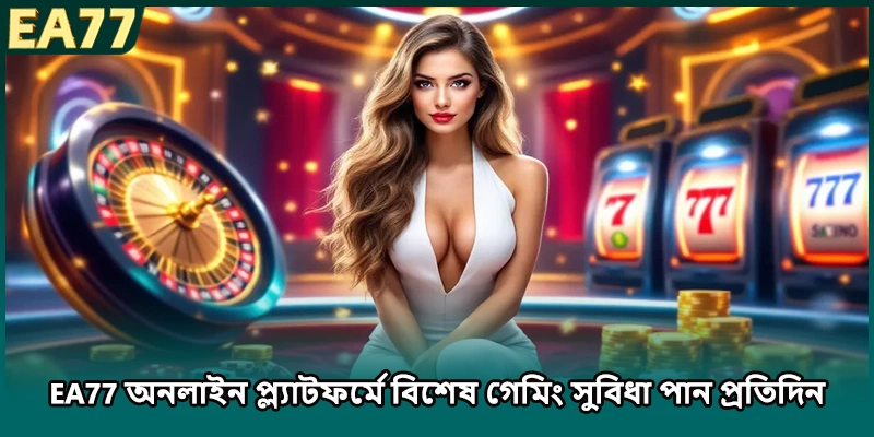 EA77 অনলাইন প্ল্যাটফর্মে বিশেষ গেমিং সুবিধা পান প্রতিদিন